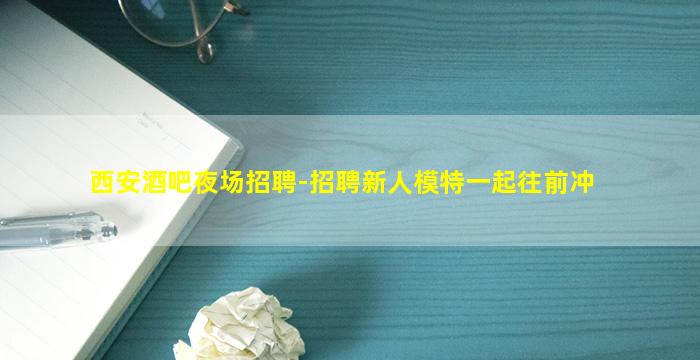 西安酒吧夜场招聘-招聘新人模特一起往前冲